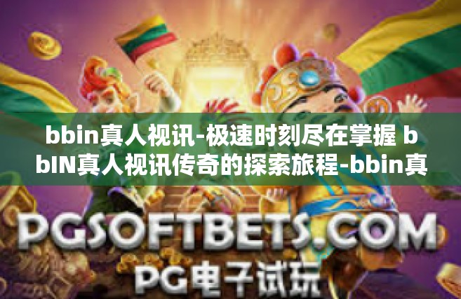 bbin真人视讯-极速时刻尽在掌握 bbIN真人视讯传奇的探索旅程-bbin真人视讯