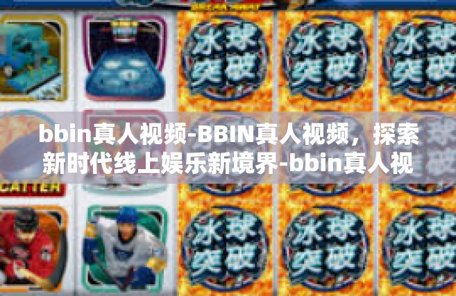 bbin真人视频-BBIN真人视频，探索新时代线上娱乐新境界-bbin真人视频