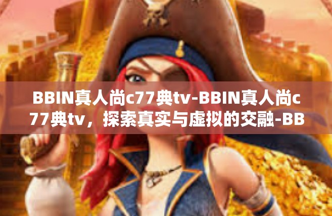 BBIN真人尚c77典tv-BBIN真人尚c77典tv，探索真实与虚拟的交融-BBIN真人尚c77典tv