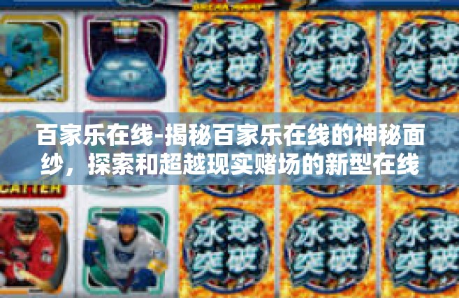百家乐在线-揭秘百家乐在线的神秘面纱，探索和超越现实赌场的新型在线博彩平台之旅。这个数字化的百变宇宙诱惑和众多人群，引领我们进入一个全新的世界。今天，我们将一起探索百家乐在线的魅力所在。百家乐在线