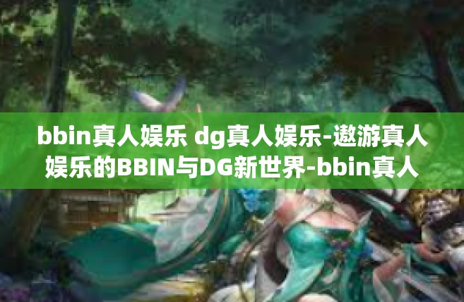 bbin真人娱乐 dg真人娱乐-遨游真人娱乐的BBIN与DG新世界-bbin真人娱乐 dg真人娱乐
