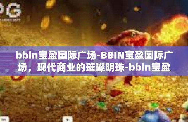 bbin宝盈国际广场-BBIN宝盈国际广场，现代商业的璀璨明珠-bbin宝盈国际广场