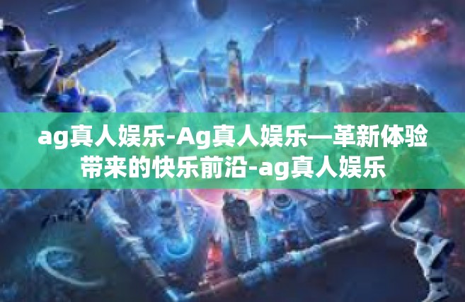 ag真人娱乐-Ag真人娱乐—革新体验带来的快乐前沿-ag真人娱乐