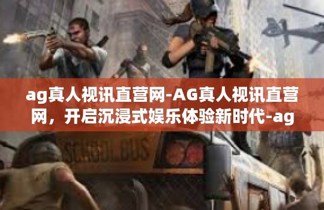 ag真人视讯直营网-AG真人视讯直营网，开启沉浸式娱乐体验新时代-ag真人视讯直营网