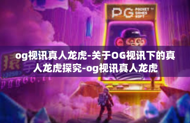 og视讯真人龙虎-关于OG视讯下的真人龙虎探究-og视讯真人龙虎