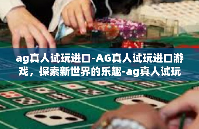 ag真人试玩进口-AG真人试玩进口游戏，探索新世界的乐趣-ag真人试玩进口