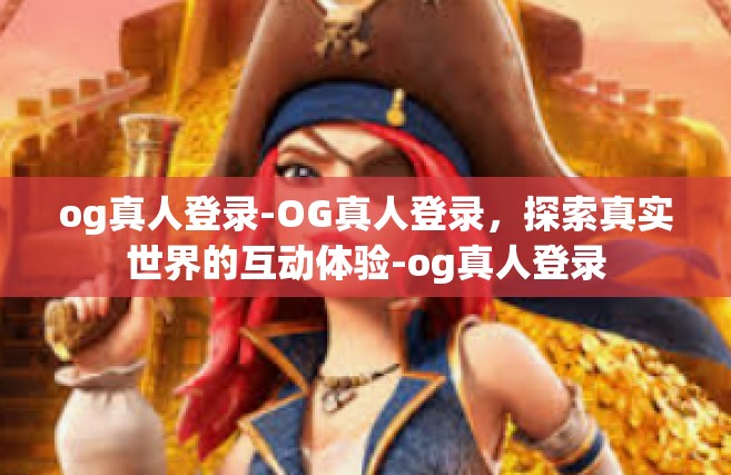 og真人登录-OG真人登录，探索真实世界的互动体验-og真人登录