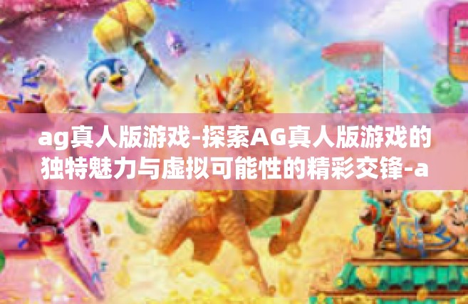 ag真人版游戏-探索AG真人版游戏的独特魅力与虚拟可能性的精彩交锋-ag真人版游戏