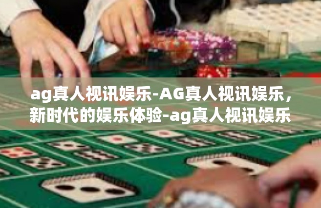 ag真人视讯娱乐-AG真人视讯娱乐，新时代的娱乐体验-ag真人视讯娱乐