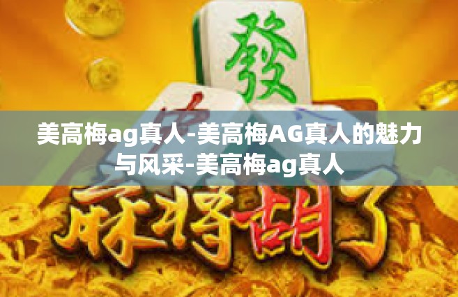 美高梅ag真人-美高梅AG真人的魅力与风采-美高梅ag真人