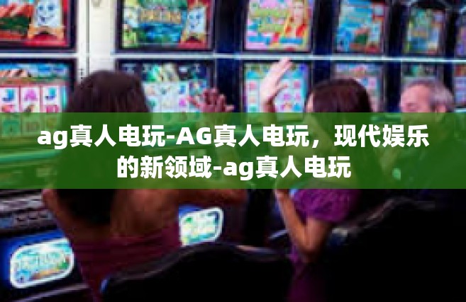 ag真人电玩-AG真人电玩，现代娱乐的新领域-ag真人电玩