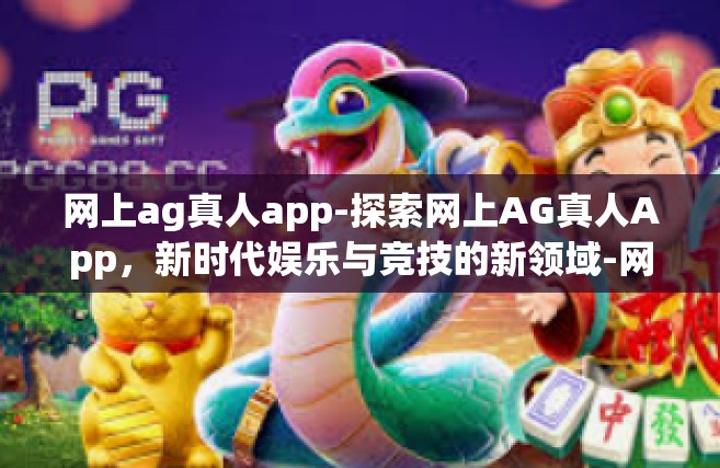 网上ag真人app-探索网上AG真人App，新时代娱乐与竞技的新领域-网上ag真人app