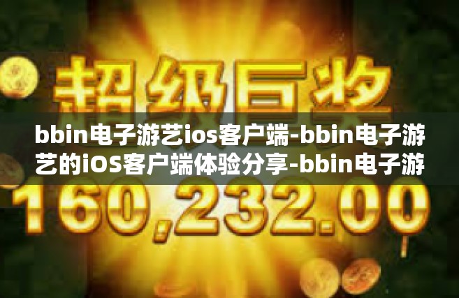 bbin电子游艺ios客户端-bbin电子游艺的iOS客户端体验分享-bbin电子游艺ios客户端