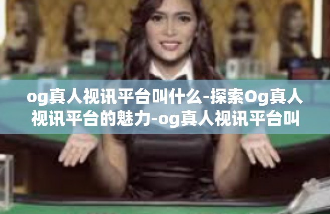 og真人视讯平台叫什么-探索Og真人视讯平台的魅力-og真人视讯平台叫什么