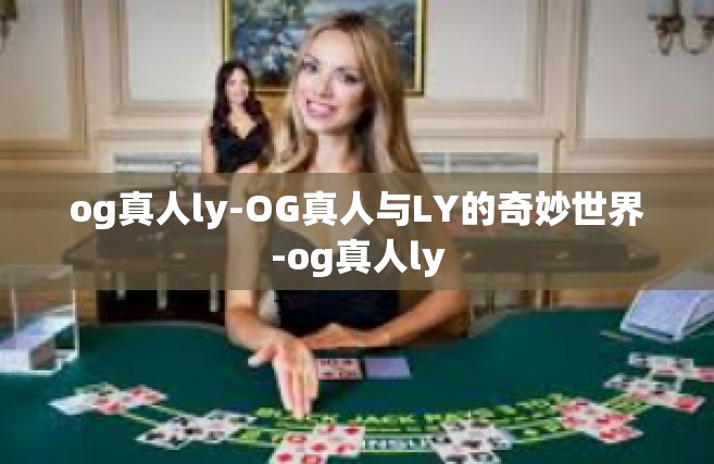 og真人ly-OG真人与LY的奇妙世界-og真人ly