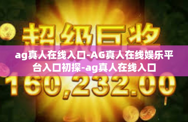 ag真人在线入口-AG真人在线娱乐平台入口初探-ag真人在线入口