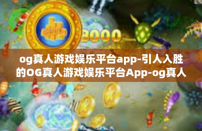 og真人游戏娱乐平台app-引人入胜的OG真人游戏娱乐平台App-og真人游戏娱乐平台app