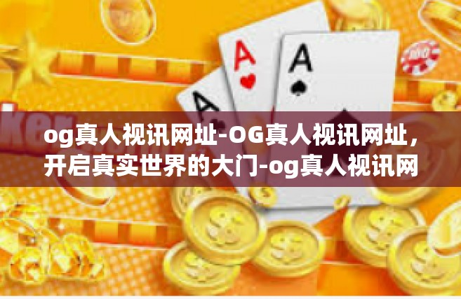 og真人视讯网址-OG真人视讯网址，开启真实世界的大门-og真人视讯网址