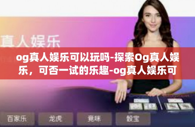 og真人娱乐可以玩吗-探索Og真人娱乐，可否一试的乐趣-og真人娱乐可以玩吗