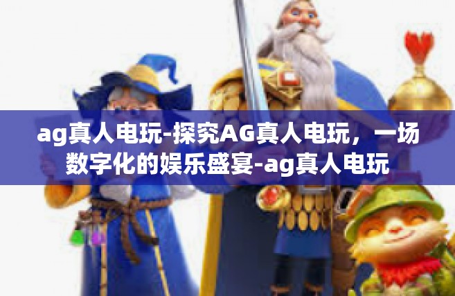 ag真人电玩-探究AG真人电玩，一场数字化的娱乐盛宴-ag真人电玩