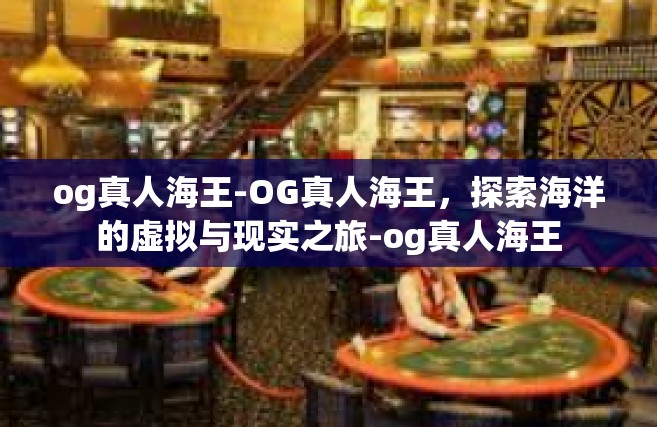 og真人海王-OG真人海王，探索海洋的虚拟与现实之旅-og真人海王