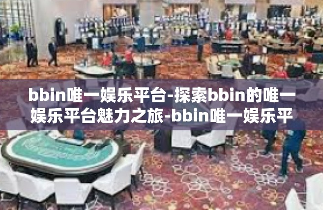 bbin唯一娱乐平台-探索bbin的唯一娱乐平台魅力之旅-bbin唯一娱乐平台