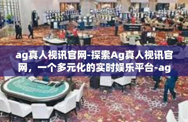 ag真人视讯官网-探索Ag真人视讯官网，一个多元化的实时娱乐平台-ag真人视讯官网