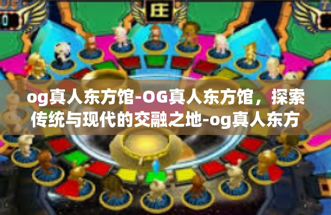 og真人东方馆-OG真人东方馆，探索传统与现代的交融之地-og真人东方馆