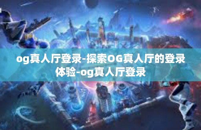 og真人厅登录-探索OG真人厅的登录体验-og真人厅登录