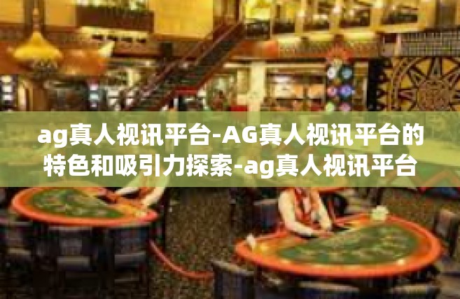 ag真人视讯平台-AG真人视讯平台的特色和吸引力探索-ag真人视讯平台