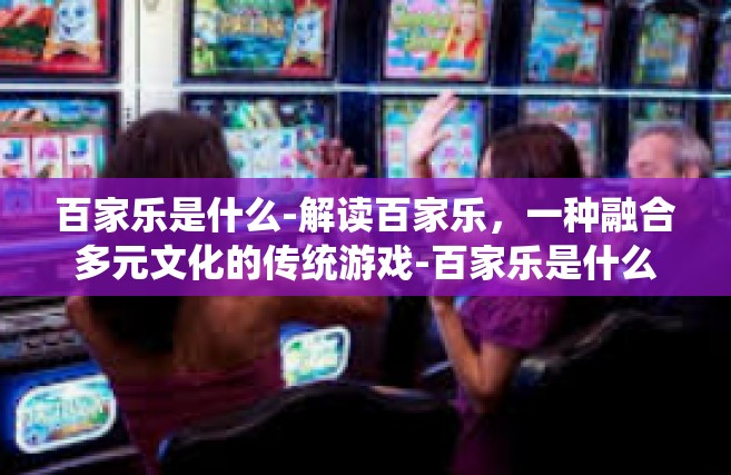 百家乐是什么-解读百家乐，一种融合多元文化的传统游戏-百家乐是什么