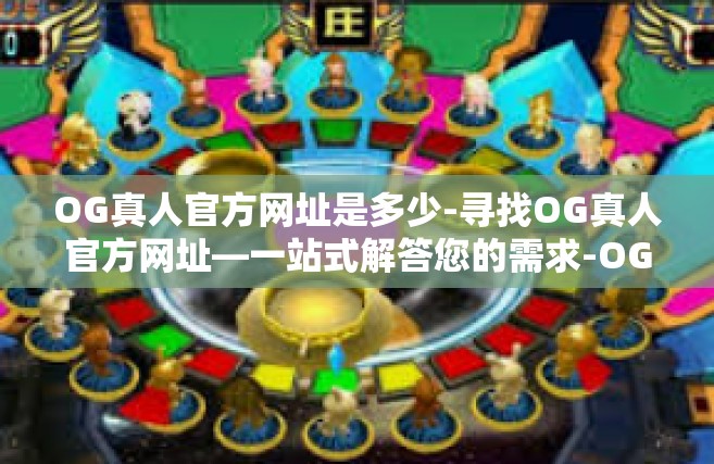 OG真人官方网址是多少-寻找OG真人官方网址—一站式解答您的需求-OG真人官方网址是多少