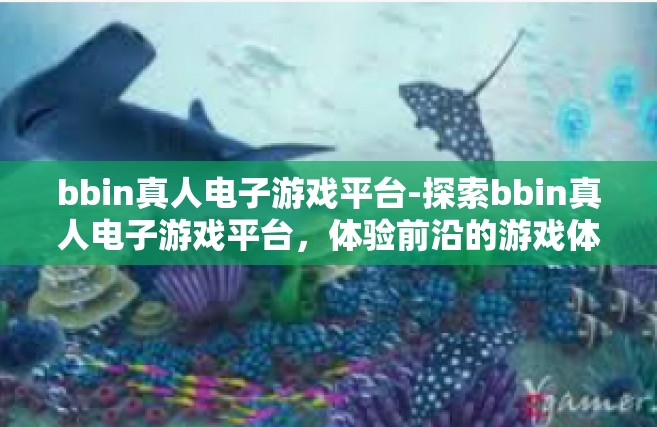 bbin真人电子游戏平台-探索bbin真人电子游戏平台，体验前沿的游戏体验-bbin真人电子游戏平台