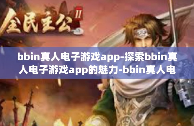 bbin真人电子游戏app-探索bbin真人电子游戏app的魅力-bbin真人电子游戏app
