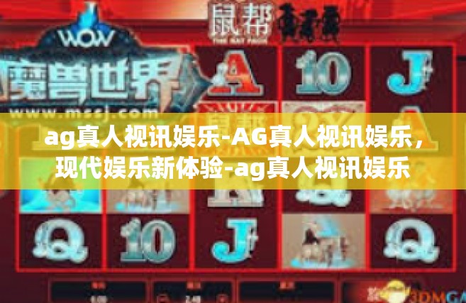 ag真人视讯娱乐-AG真人视讯娱乐，现代娱乐新体验-ag真人视讯娱乐