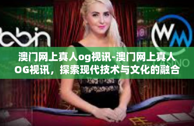 澳门网上真人og视讯-澳门网上真人OG视讯，探索现代技术与文化的融合-澳门网上真人og视讯