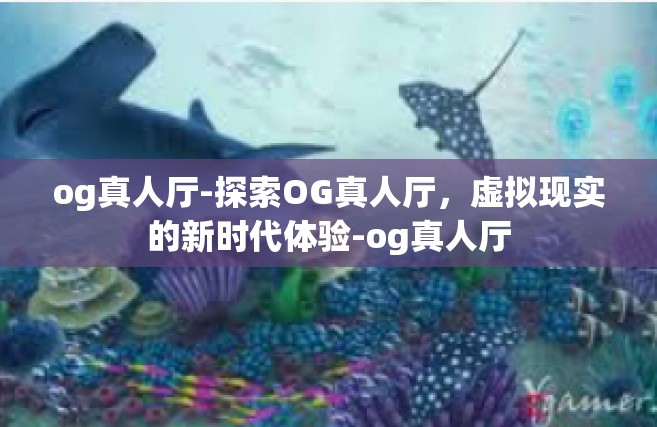 og真人厅-探索OG真人厅，虚拟现实的新时代体验-og真人厅