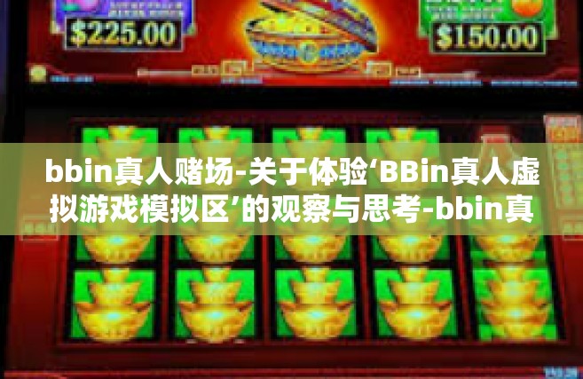 bbin真人赌场-关于体验‘BBin真人虚拟游戏模拟区’的观察与思考-bbin真人赌场