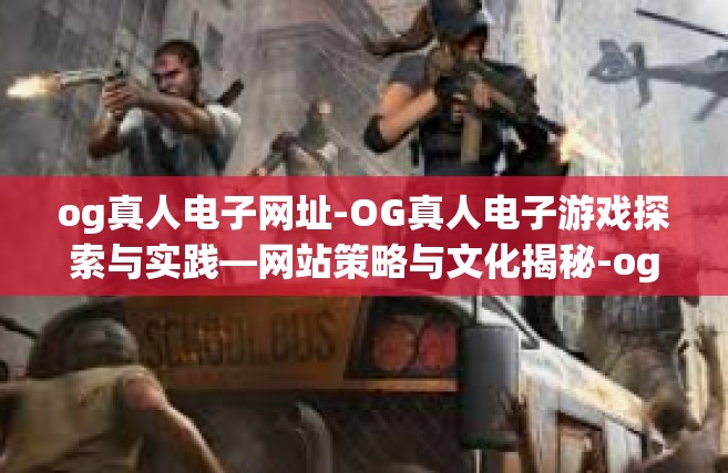 og真人电子网址-OG真人电子游戏探索与实践—网站策略与文化揭秘-og真人电子网址