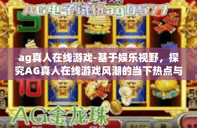 ag真人在线游戏-基于娱乐视野，探究AG真人在线游戏风潮的当下热点与创新思维路线-ag真人在线游戏