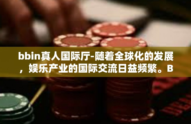 bbin真人国际厅-随着全球化的发展，娱乐产业的国际交流日益频繁。BBIN真人国际厅作为娱乐产业的新兴代表，以其独特的魅力和国际化的氛围吸引了众多爱好者。本文将带您走进BBIN真人国际厅的世界，探讨其独特的魅力所在。bbin真人国际厅