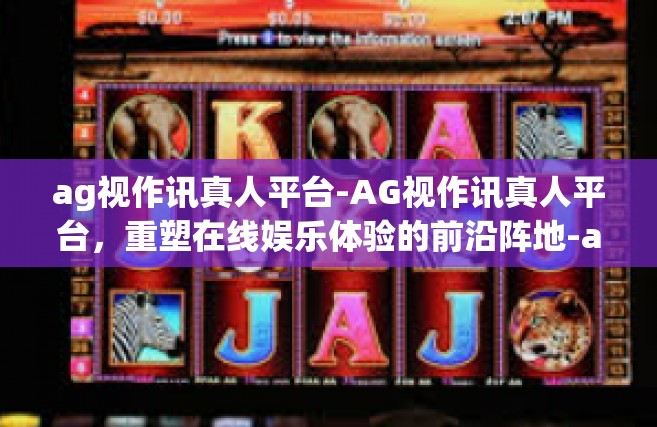 ag视作讯真人平台-AG视作讯真人平台，重塑在线娱乐体验的前沿阵地-ag视作讯真人平台