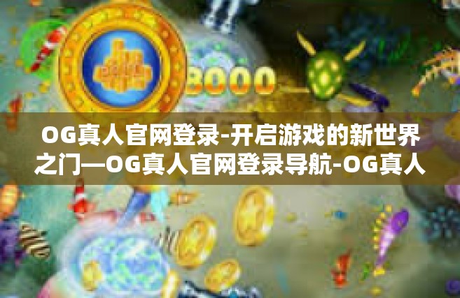 OG真人官网登录-开启游戏的新世界之门—OG真人官网登录导航-OG真人官网登录