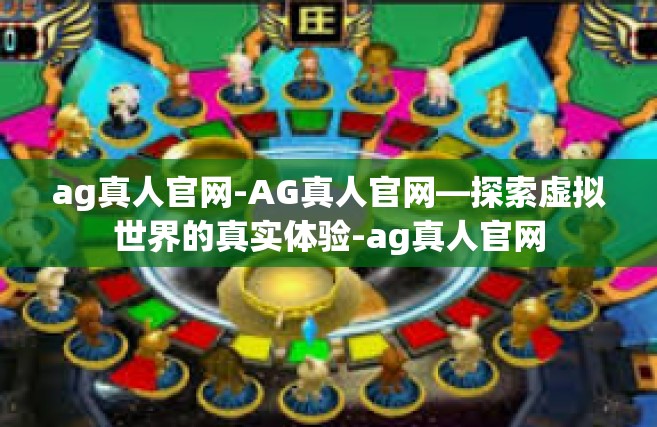 ag真人官网-AG真人官网—探索虚拟世界的真实体验-ag真人官网