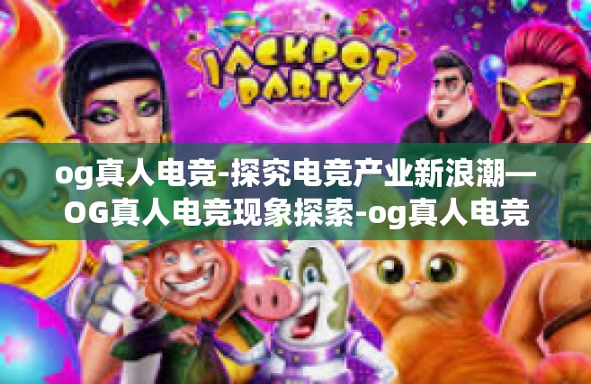 og真人电竞-探究电竞产业新浪潮—OG真人电竞现象探索-og真人电竞
