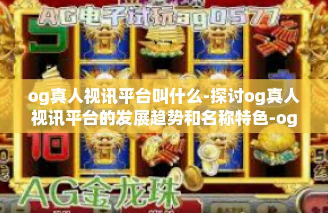 og真人视讯平台叫什么-探讨og真人视讯平台的发展趋势和名称特色-og真人视讯平台叫什么