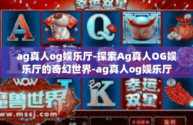 ag真人og娱乐厅-探索Ag真人OG娱乐厅的奇幻世界-ag真人og娱乐厅