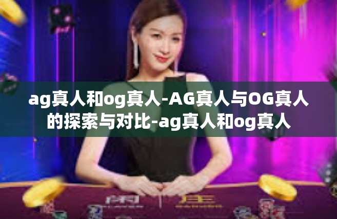 ag真人和og真人-AG真人与OG真人的探索与对比-ag真人和og真人