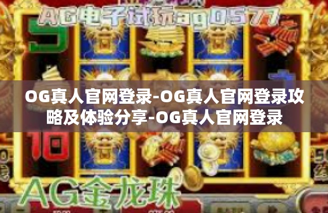 OG真人官网登录-OG真人官网登录攻略及体验分享-OG真人官网登录