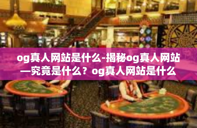og真人网站是什么-揭秘og真人网站—究竟是什么？og真人网站是什么